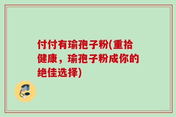 付付有瑜孢子粉(重拾健康，瑜孢子粉成你的绝佳选择)