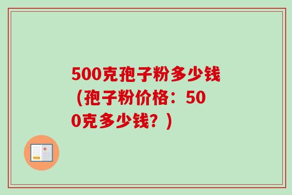 500克孢子粉多少钱 (孢子粉价格:500克多少钱?) 500克孢子粉多少钱 (孢子粉价格:500克多少钱?)