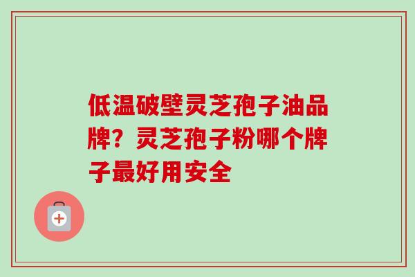 低温破壁灵芝孢子油品牌?灵芝孢子粉哪个牌子好用安全 低温破壁灵芝孢子油品牌?灵芝孢子粉哪个牌子好用安全