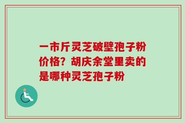 一市斤灵芝破壁孢子粉价格?胡庆余堂里卖的是哪种灵芝孢子粉 一市斤灵芝破壁孢子粉价格?胡庆余堂里卖的是哪种灵芝孢子粉
