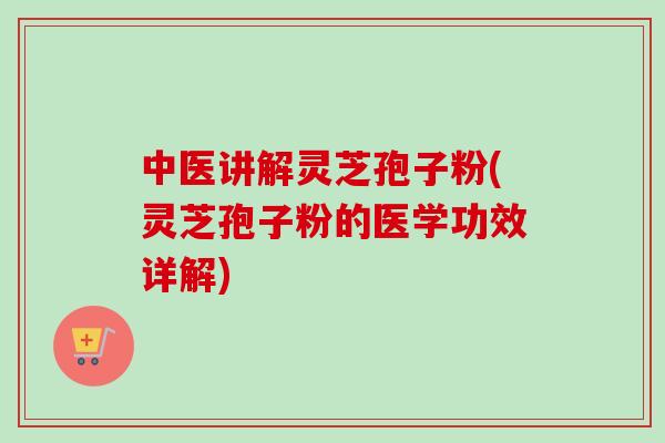 中医讲解灵芝孢子粉(灵芝孢子粉的医学功效详解) 中医讲解灵芝孢子粉(灵芝孢子粉的医学功效详解)