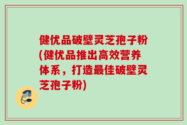 健优品破壁灵芝孢子粉(健优品推出高效营养体系,打造佳破壁灵芝孢子粉) 健优品破壁灵芝孢子粉(健优品推出高效营养体系,打造佳破壁灵芝孢子粉)
