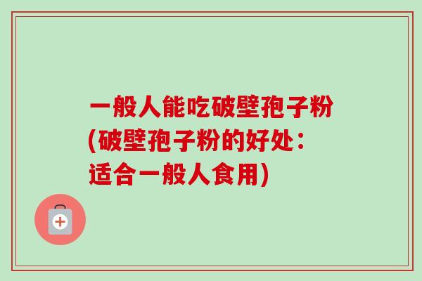 一般人能吃破壁孢子粉(破壁孢子粉的好处:适合一般人食用) 一般人能吃破壁孢子粉(破壁孢子粉的好处:适合一般人食用)