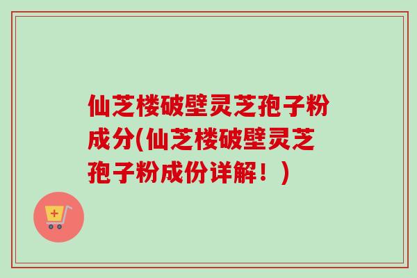 仙芝楼破壁灵芝孢子粉成分(仙芝楼破壁灵芝孢子粉成份详解！)