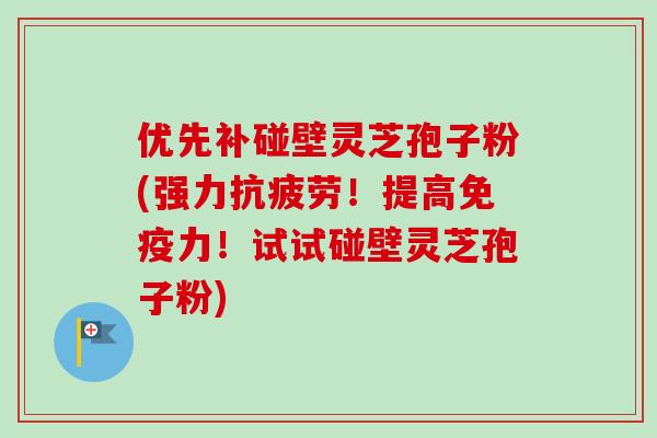 优先补碰壁灵芝孢子粉(强力！提高免疫力！试试碰壁灵芝孢子粉)
