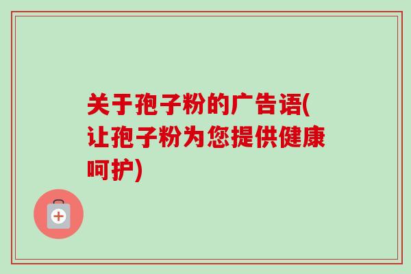 关于孢子粉的广告语(让孢子粉为您提供健康呵护) 关于孢子粉的广告语(让孢子粉为您提供健康呵护)