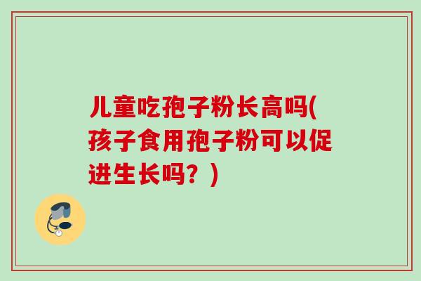 儿童吃孢子粉长高吗(孩子食用孢子粉可以促进生长吗?) 儿童吃孢子粉长高吗(孩子食用孢子粉可以促进生长吗?)