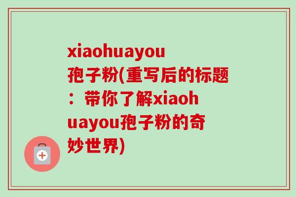 xiaohuayou孢子粉(重写后的标题：带你了解xiaohuayou孢子粉的奇妙世界)
