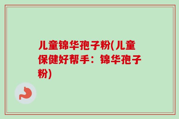 儿童锦华孢子粉(儿童保健好帮手：锦华孢子粉)