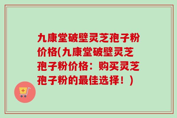 九康堂破壁灵芝孢子粉价格(九康堂破壁灵芝孢子粉价格：购买灵芝孢子粉的佳选择！)