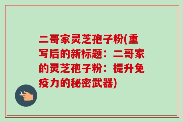 二哥家灵芝孢子粉(重写后的新标题：二哥家的灵芝孢子粉：提升免疫力的秘密武器)