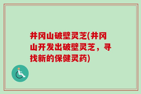 井冈山破壁灵芝(井冈山开发出破壁灵芝,寻找新的保健灵药) 井冈山破壁灵芝(井冈山开发出破壁灵芝,寻找新的保健灵药)