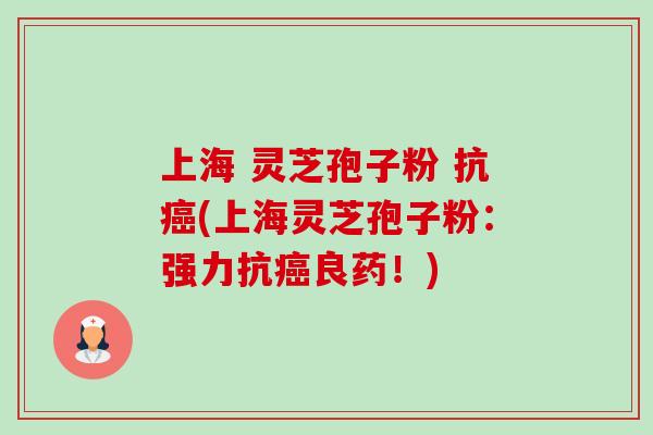 上海 灵芝孢子粉 抗(上海灵芝孢子粉:强力抗良药!) 上海 灵芝孢子粉 抗(上海灵芝孢子粉:强力抗良药!)