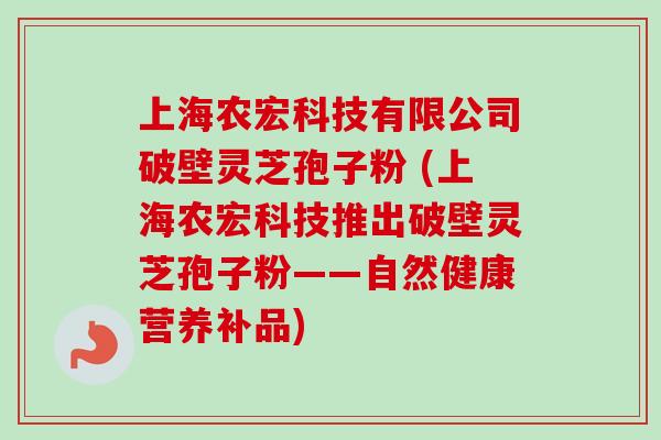 上海农宏科技有限公司破壁灵芝孢子粉 (上海农宏科技推出破壁灵芝孢子粉——自然健康营养补品)