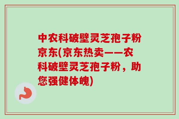 中农科破壁灵芝孢子粉京东(京东热卖——农科破壁灵芝孢子粉,助您强健体魄) 中农科破壁灵芝孢子粉京东(京东热卖——农科破壁灵芝孢子粉,助您强健体魄)