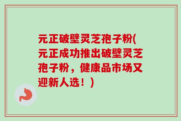 元正破壁灵芝孢子粉(元正成功推出破壁灵芝孢子粉,健康品市场又迎新人选!) 元正破壁灵芝孢子粉(元正成功推出破壁灵芝孢子粉,健康品市场又迎新人选!)