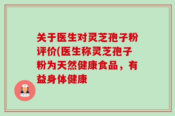 关于医生对灵芝孢子粉评价(医生称灵芝孢子粉为天然健康食品,有益身体健康 关于医生对灵芝孢子粉评价(医生称灵芝孢子粉为天然健康食品,有益身体健康