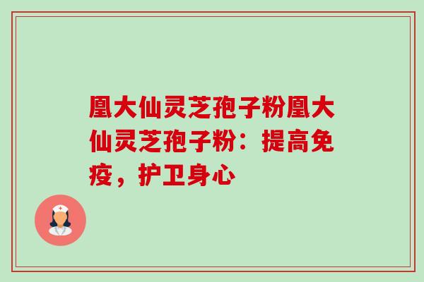 凰大仙灵芝孢子粉凰大仙灵芝孢子粉:提高免疫,护卫身心 凰大仙灵芝孢子粉凰大仙灵芝孢子粉:提高免疫,护卫身心