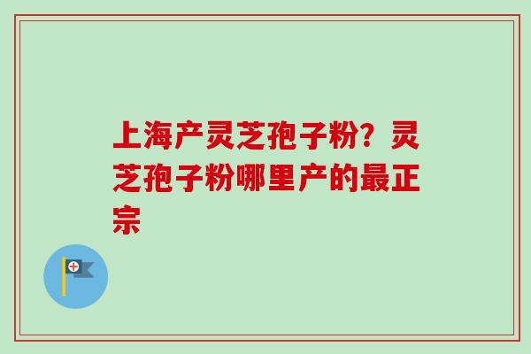 上海产灵芝孢子粉?灵芝孢子粉哪里产的正宗 上海产灵芝孢子粉?灵芝孢子粉哪里产的正宗