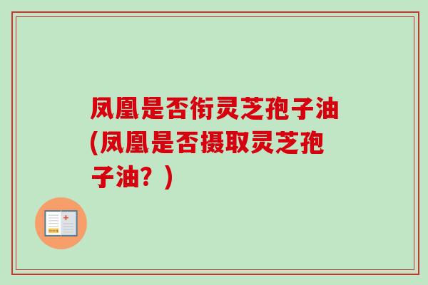 凤凰是否衔灵芝孢子油(凤凰是否摄取灵芝孢子油?) 凤凰是否衔灵芝孢子油(凤凰是否摄取灵芝孢子油?)