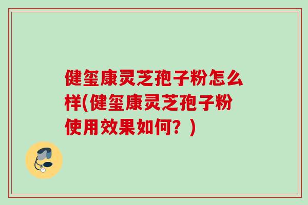 健玺康灵芝孢子粉怎么样(健玺康灵芝孢子粉使用效果如何？)