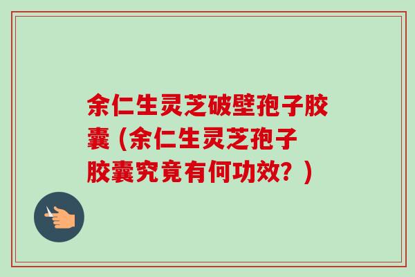 余仁生灵芝破壁孢子胶囊 (余仁生灵芝孢子胶囊究竟有何功效?) 余仁生灵芝破壁孢子胶囊 (余仁生灵芝孢子胶囊究竟有何功效?)