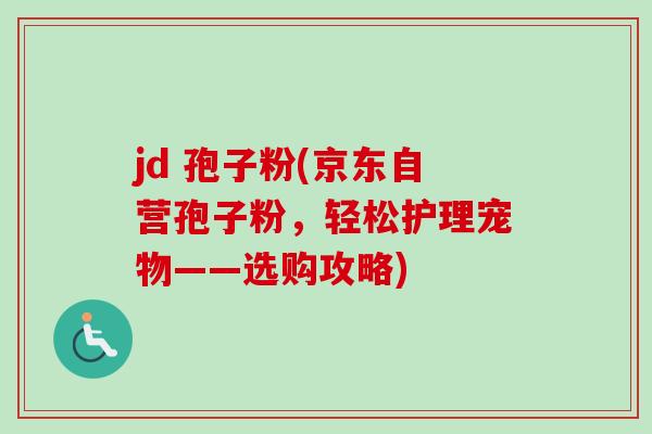 jd 孢子粉(京东自营孢子粉,轻松护理宠物——选购攻略) jd 孢子粉(京东自营孢子粉,轻松护理宠物——选购攻略)