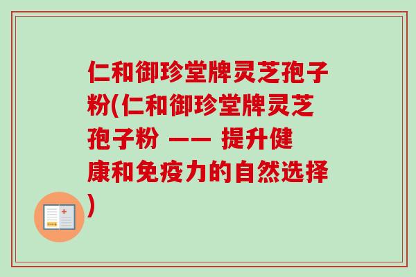仁和御珍堂牌灵芝孢子粉(仁和御珍堂牌灵芝孢子粉 —— 提升健康和免疫力的自然选择) 仁和御珍堂牌灵芝孢子粉(仁和御珍堂牌灵芝孢子粉 —— 提升健康和免疫力的自然选择)