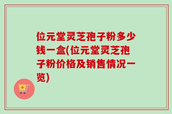 位元堂灵芝孢子粉多少钱一盒(位元堂灵芝孢子粉价格及销售情况一览) 位元堂灵芝孢子粉多少钱一盒(位元堂灵芝孢子粉价格及销售情况一览)
