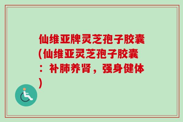 仙维亚牌灵芝孢子胶囊(仙维亚灵芝孢子胶囊:补养,强身健体) 仙维亚牌灵芝孢子胶囊(仙维亚灵芝孢子胶囊:补养,强身健体)