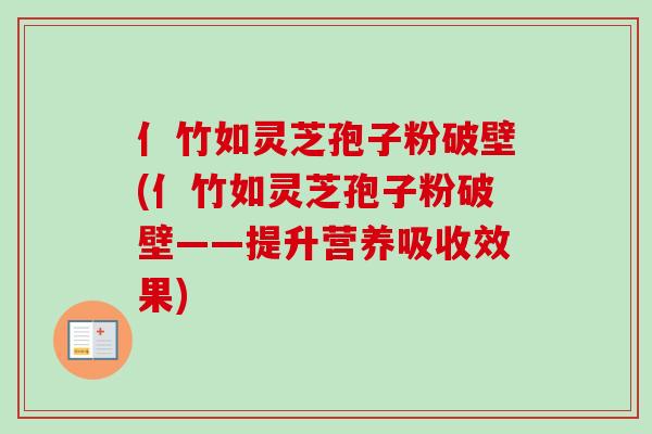 亻竹如灵芝孢子粉破壁(亻竹如灵芝孢子粉破壁——提升营养吸收效果) 亻竹如灵芝孢子粉破壁(亻竹如灵芝孢子粉破壁——提升营养吸收效果)