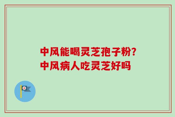 中风能喝灵芝孢子粉?中风人吃灵芝好吗 中风能喝灵芝孢子粉?中风人吃灵芝好吗
