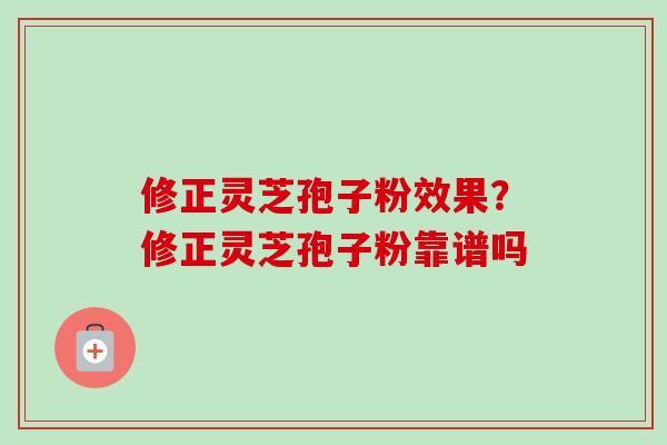 修正灵芝孢子粉效果？修正灵芝孢子粉靠谱吗