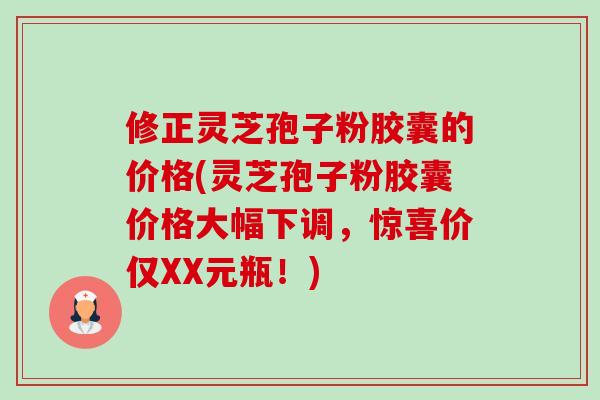 修正灵芝孢子粉胶囊的价格(灵芝孢子粉胶囊价格大幅下调,惊喜价仅XX元瓶!) 修正灵芝孢子粉胶囊的价格(灵芝孢子粉胶囊价格大幅下调,惊喜价仅XX元瓶!)