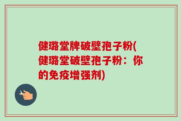 健璐堂牌破壁孢子粉(健璐堂破壁孢子粉:你的免疫增强剂) 健璐堂牌破壁孢子粉(健璐堂破壁孢子粉:你的免疫增强剂)