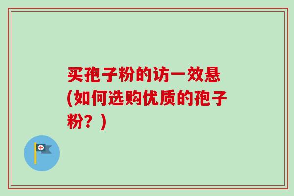 买孢子粉的访一效悬 (如何选购优质的孢子粉？)