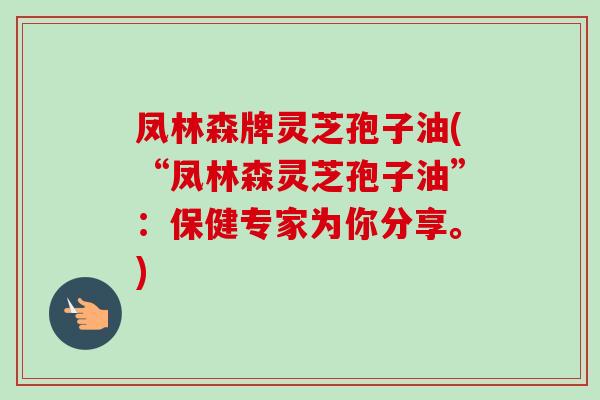 凤林森牌灵芝孢子油(“凤林森灵芝孢子油”:保健专家为你分享。) 凤林森牌灵芝孢子油(“凤林森灵芝孢子油”:保健专家为你分享。)