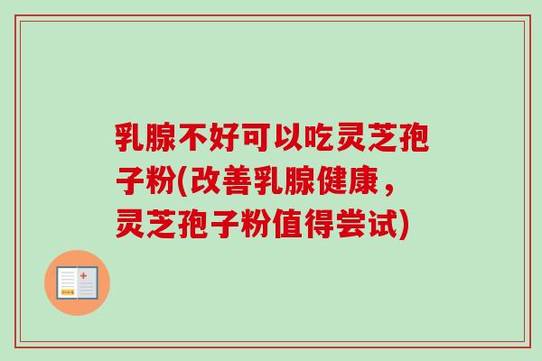 乳腺不好可以吃灵芝孢子粉(改善乳腺健康,灵芝孢子粉值得尝试) 乳腺不好可以吃灵芝孢子粉(改善乳腺健康,灵芝孢子粉值得尝试)