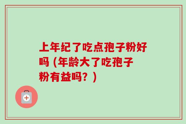 上年纪了吃点孢子粉好吗 (年龄大了吃孢子粉有益吗?) 上年纪了吃点孢子粉好吗 (年龄大了吃孢子粉有益吗?)