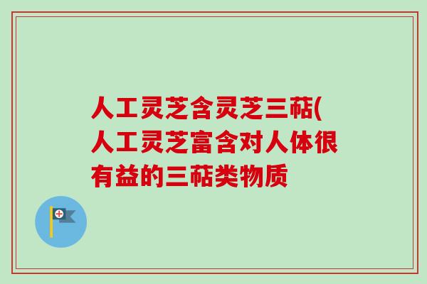 人工灵芝含灵芝三萜(人工灵芝富含对人体很有益的三萜类物质 人工灵芝含灵芝三萜(人工灵芝富含对人体很有益的三萜类物质