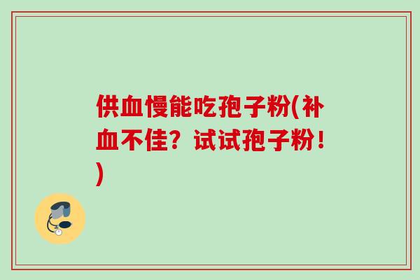 供慢能吃孢子粉(补不佳?试试孢子粉!) 供慢能吃孢子粉(补不佳?试试孢子粉!)