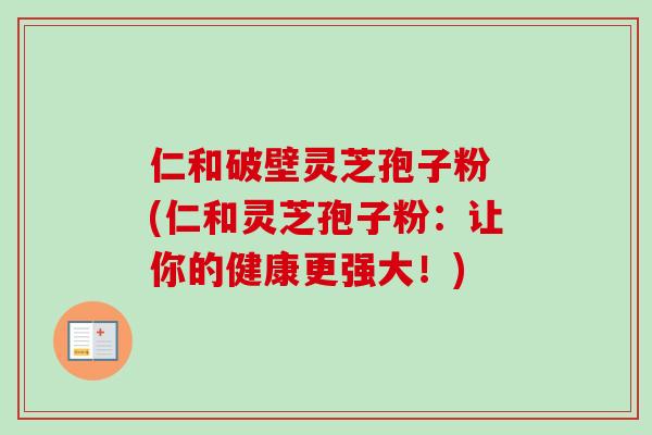 仁和破壁灵芝孢子粉 (仁和灵芝孢子粉:让你的健康更强大!) 仁和破壁灵芝孢子粉 (仁和灵芝孢子粉:让你的健康更强大!)
