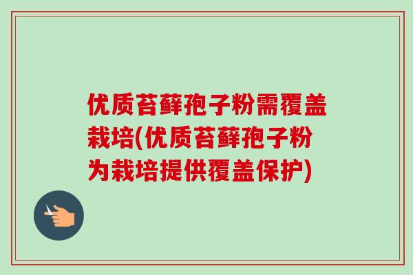 优质苔藓孢子粉需覆盖栽培(优质苔藓孢子粉为栽培提供覆盖保护) 优质苔藓孢子粉需覆盖栽培(优质苔藓孢子粉为栽培提供覆盖保护)