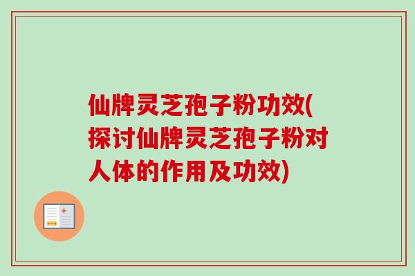 仙牌灵芝孢子粉功效(探讨仙牌灵芝孢子粉对人体的作用及功效) 仙牌灵芝孢子粉功效(探讨仙牌灵芝孢子粉对人体的作用及功效)