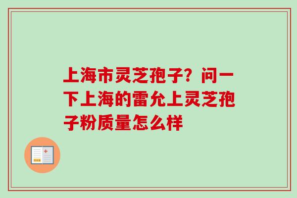 上海市灵芝孢子?问一下上海的雷允上灵芝孢子粉质量怎么样 上海市灵芝孢子?问一下上海的雷允上灵芝孢子粉质量怎么样