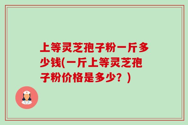 上等灵芝孢子粉一斤多少钱(一斤上等灵芝孢子粉价格是多少?) 上等灵芝孢子粉一斤多少钱(一斤上等灵芝孢子粉价格是多少?)