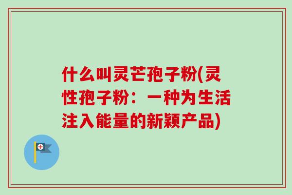 什么叫灵芒孢子粉(灵性孢子粉:一种为生活注入能量的新颖产品) 什么叫灵芒孢子粉(灵性孢子粉:一种为生活注入能量的新颖产品)