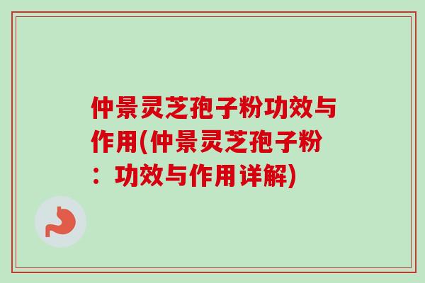 仲景灵芝孢子粉功效与作用(仲景灵芝孢子粉:功效与作用详解) 仲景灵芝孢子粉功效与作用(仲景灵芝孢子粉:功效与作用详解)
