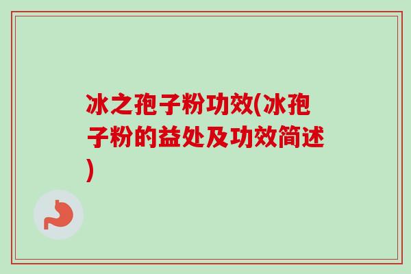 冰之孢子粉功效(冰孢子粉的益处及功效简述) 冰之孢子粉功效(冰孢子粉的益处及功效简述)
