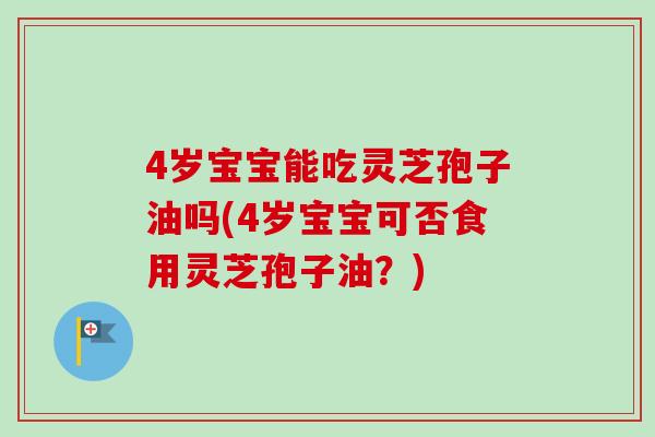 4岁宝宝能吃灵芝孢子油吗(4岁宝宝可否食用灵芝孢子油?) 4岁宝宝能吃灵芝孢子油吗(4岁宝宝可否食用灵芝孢子油?)